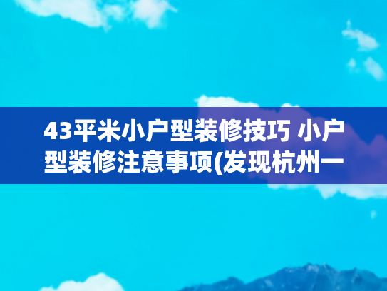 43平米小户型装修技巧 小户型装修注意事项(发现杭州一户三口人家：将43㎡老破小重新装修，也太舒适太惬意了)