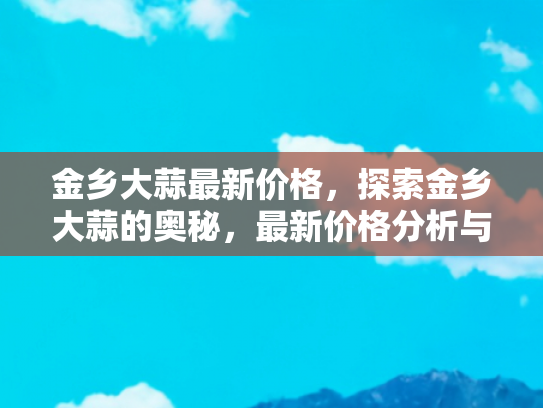 金乡大蒜最新价格，探索金乡大蒜的奥秘，最新价格分析与旅游体验