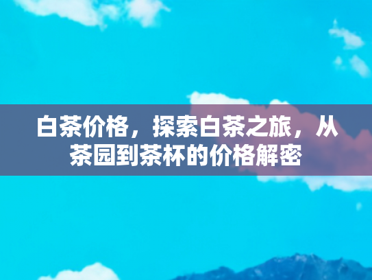 白茶价格，探索白茶之旅，从茶园到茶杯的价格解密