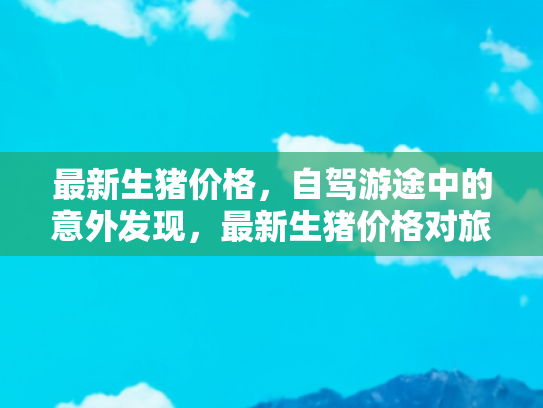 最新生猪价格，自驾游途中的意外发现，最新生猪价格对旅游餐饮业的影响