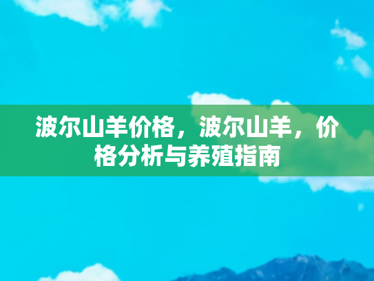 波尔山羊价格，波尔山羊，价格分析与养殖指南