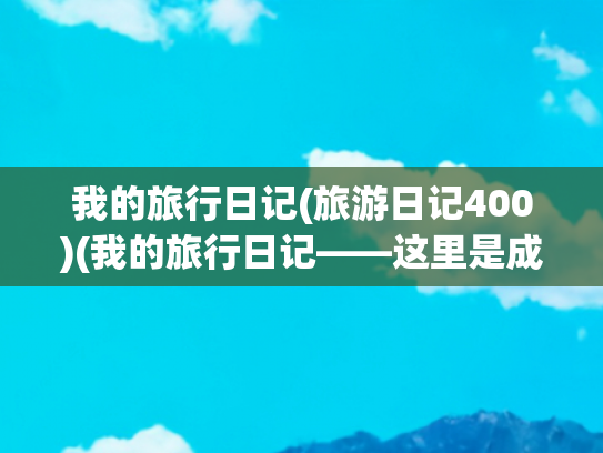 我的旅行日记(旅游日记400)(我的旅行日记——这里是成都（1）)