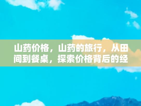山药价格，山药的旅行，从田间到餐桌，探索价格背后的经济之旅