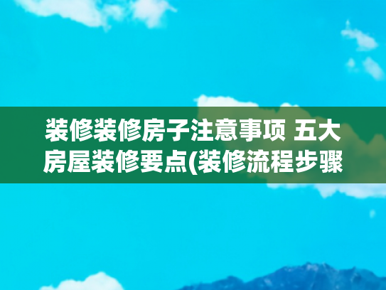 装修装修房子注意事项 五大房屋装修要点(装修流程步骤详解：这5个细节至关重要，少走弯路，装出好品质！)