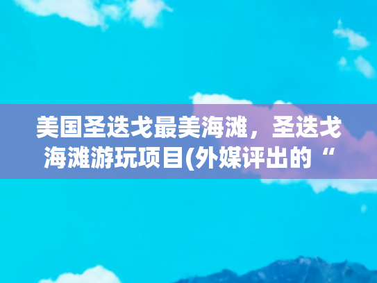 美国圣迭戈最美海滩，圣迭戈海滩游玩项目(外媒评出的“25个最佳‘果’体海滩”，其中一个离我们很近)