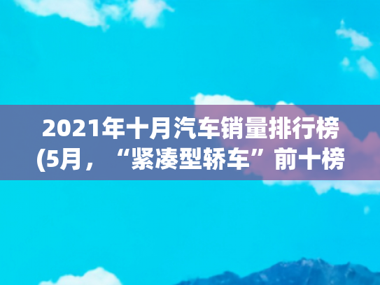 2021年十月汽车销量排行榜(5月，“紧凑型轿车”前十榜单，油车占7席，吉利有2款车“落榜”)