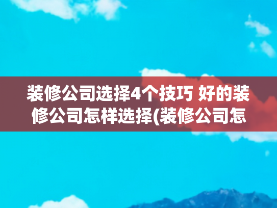 装修公司选择4个技巧 好的装修公司怎样选择(装修公司怎么选？这篇攻略让你不踩坑)