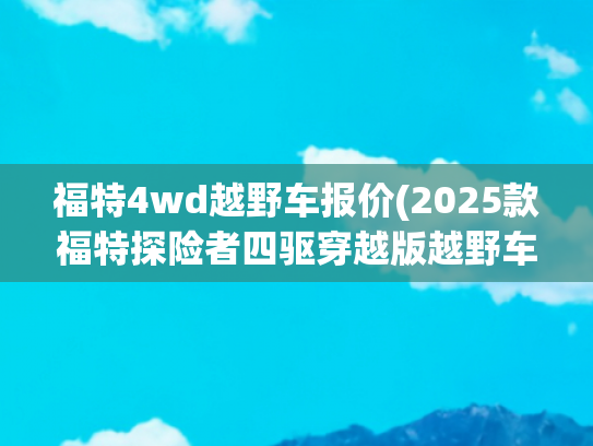 福特4wd越野车报价(2025款福特探险者四驱穿越版越野车发布，30.98万元)