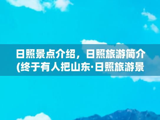 日照景点介绍，日照旅游简介(终于有人把山东·日照旅游景点整明白了，赶紧收藏起来吧)