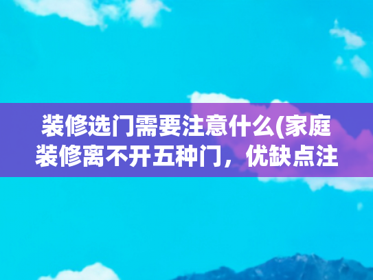 装修选门需要注意什么(家庭装修离不开五种门，优缺点注意事项都告诉你，让你装修不发愁)