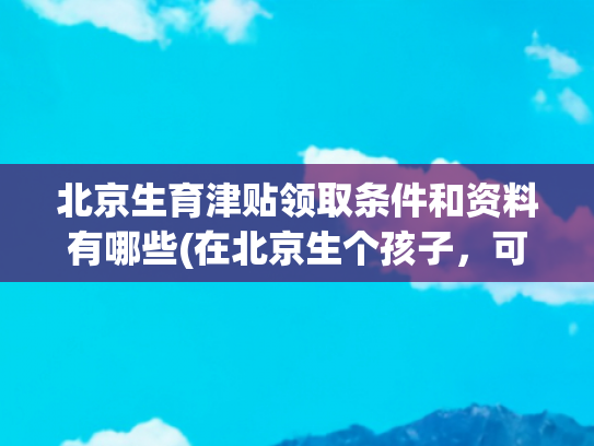北京生育津贴领取条件和资料有哪些(在北京生个孩子，可以领这三部分钱)