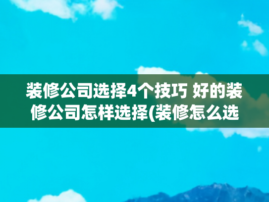 装修公司选择4个技巧 好的装修公司怎样选择(装修怎么选装修公司？)