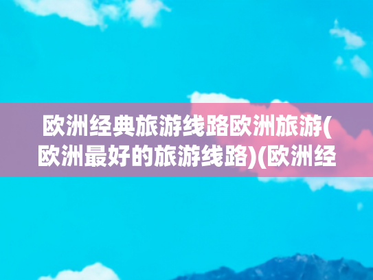 欧洲经典旅游线路欧洲旅游(欧洲最好的旅游线路)(欧洲经典7国邮轮深度游：22天舒适慢旅，退休旅行的理想之选)