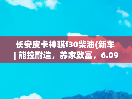 长安皮卡神骐f30柴油(新车 | 能拉耐造，养家致富，6.09万元起，长安凯程F300皮卡上市)