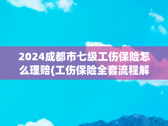 2024成都市七级工伤保险怎么理赔(工伤保险全套流程解决方案，从认定到赔付全把控，执行力拉满！)