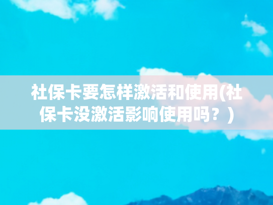 社保卡要怎样激活和使用(社保卡没激活影响使用吗？)