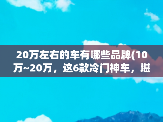 20万左右的车有哪些品牌(10万~20万，这6款冷门神车，堪称驾控天花板)