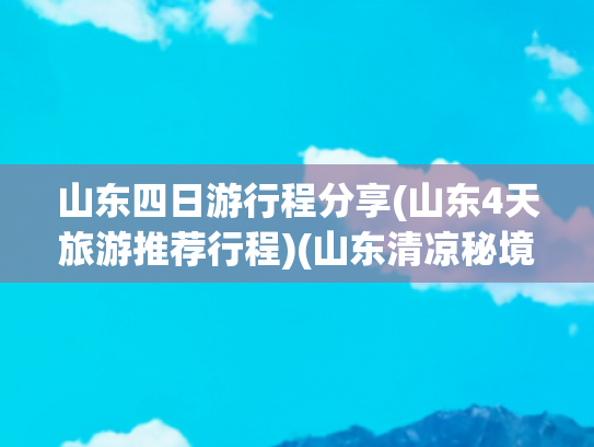 山东四日游行程分享(山东4天旅游推荐行程)(山东清凉秘境：十大避暑胜地带你逃离暑热，邂逅山水诗意)