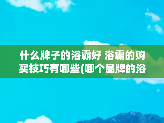 什么牌子的浴霸好 浴霸的购买技巧有哪些(哪个品牌的浴霸质量好性价比高?浴霸最建议买的三个品牌:口碑公认)