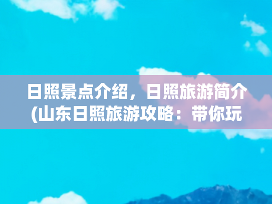 日照景点介绍，日照旅游简介(山东日照旅游攻略：带你玩转十大经典景点)