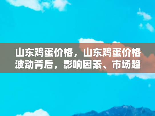 山东鸡蛋价格，山东鸡蛋价格波动背后，影响因素、市场趋势与自驾游旅行者的机遇