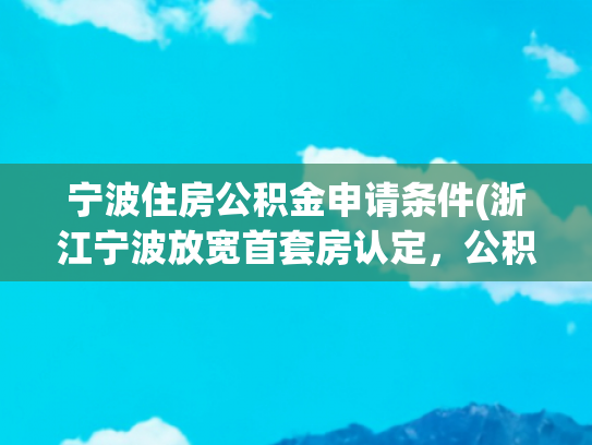 宁波住房公积金申请条件(浙江宁波放宽首套房认定，公积金贷款首付、利率下调)