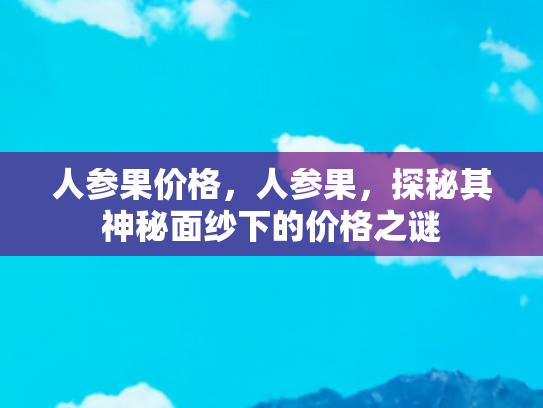 人参果价格，人参果，探秘其神秘面纱下的价格之谜