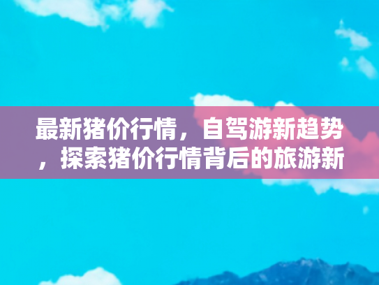 最新猪价行情，自驾游新趋势，探索猪价行情背后的旅游新体验