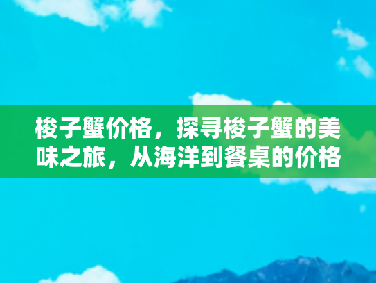 梭子蟹价格，探寻梭子蟹的美味之旅，从海洋到餐桌的价格奥秘