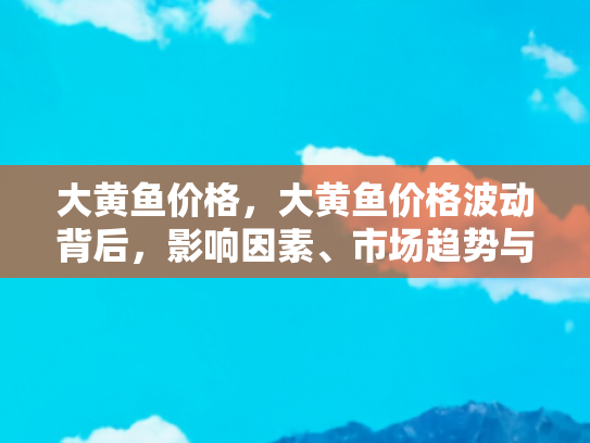 大黄鱼价格，大黄鱼价格波动背后，影响因素、市场趋势与自驾游美食攻略