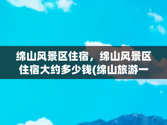 绵山风景区住宿，绵山风景区住宿大约多少钱(绵山旅游一圈要多少钱？)