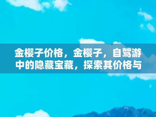 金樱子价格，金樱子，自驾游中的隐藏宝藏，探索其价格与价值的奥秘