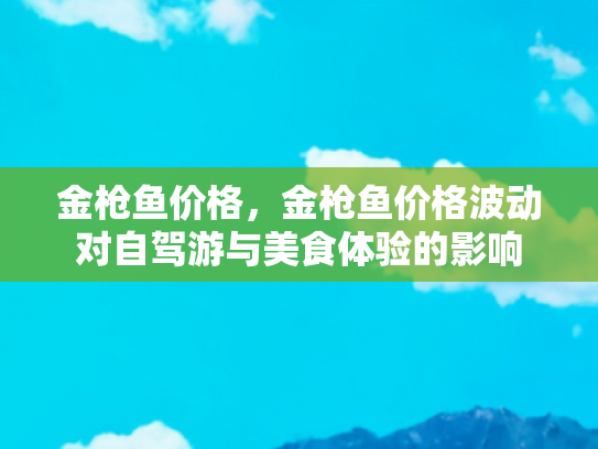 金枪鱼价格，金枪鱼价格波动对自驾游与美食体验的影响