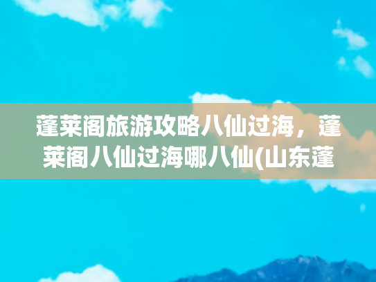 蓬莱阁旅游攻略八仙过海，蓬莱阁八仙过海哪八仙(山东蓬莱阁-三仙山-八仙过海景区，道教圣地、神话传说和海市蜃楼)