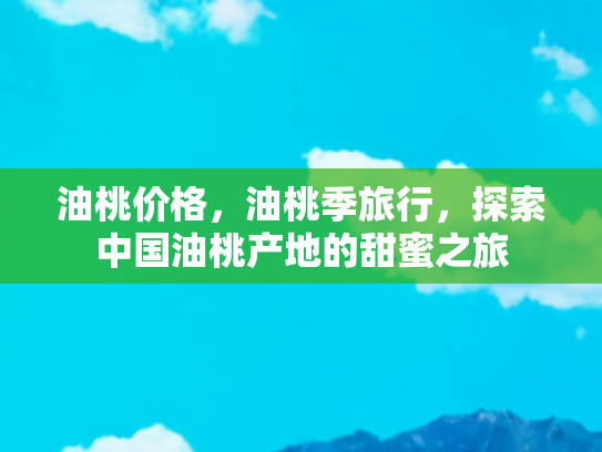油桃价格，油桃季旅行，探索中国油桃产地的甜蜜之旅