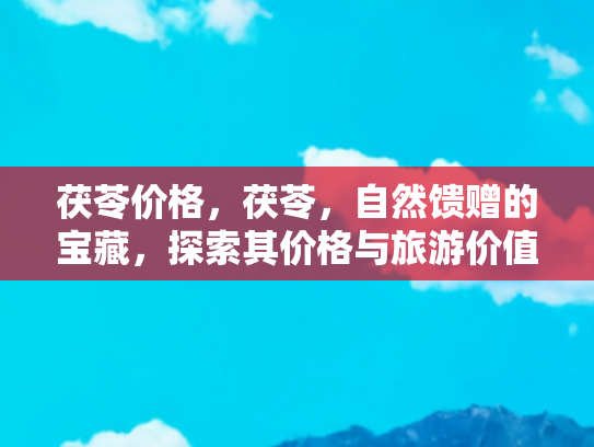 茯苓价格，茯苓，自然馈赠的宝藏，探索其价格与旅游价值的双重魅力