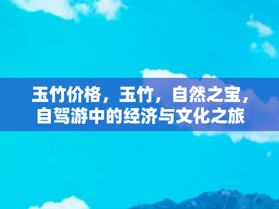 玉竹价格，玉竹，自然之宝，自驾游中的经济与文化之旅