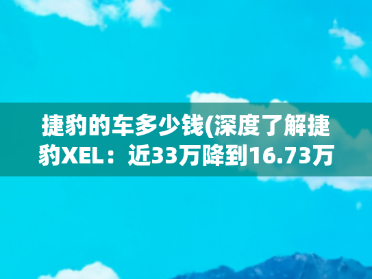 捷豹的车多少钱(深度了解捷豹XEL：近33万降到16.73万，标配2.0T+8AT+双叉臂)