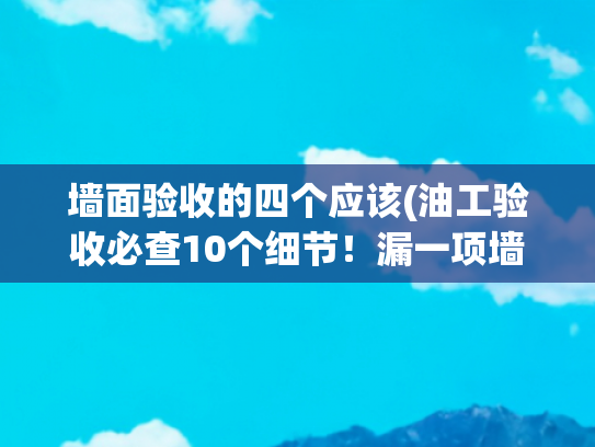 墙面验收的四个应该(油工验收必查10个细节！漏一项墙面必开裂)