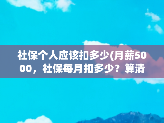 社保个人应该扣多少(月薪5000，社保每月扣多少？算清这4笔钱，别亏了)