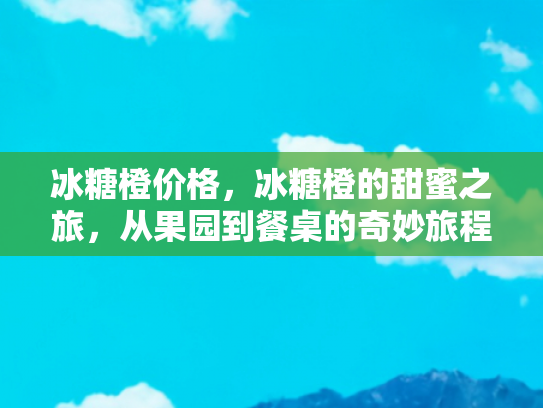 冰糖橙价格，冰糖橙的甜蜜之旅，从果园到餐桌的奇妙旅程
