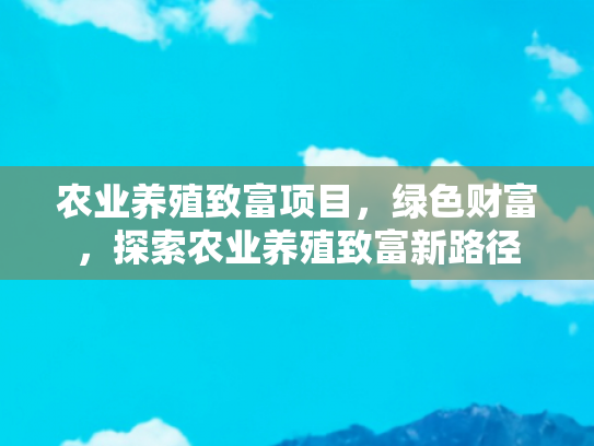 农业养殖致富项目，绿色财富，探索农业养殖致富新路径