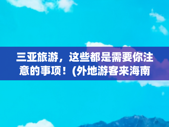 三亚旅游，这些都是需要你注意的事项！(外地游客来海南旅游 这些疫情防控注意事项请收好)