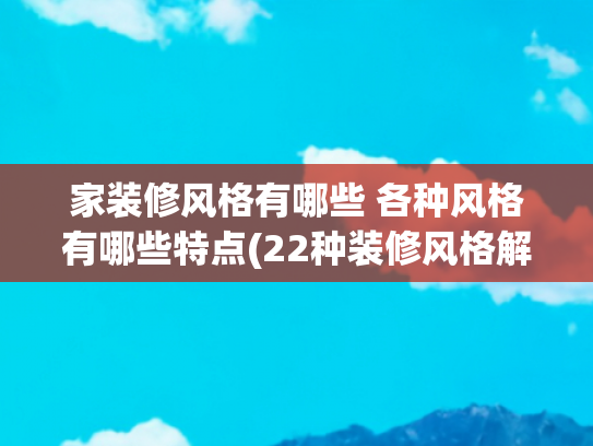 家装修风格有哪些 各种风格有哪些特点(22种装修风格解析：都说风格决定个性，你最喜欢哪个？)