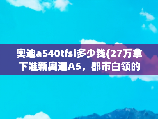 奥迪a540tfsi多少钱(27万拿下准新奥迪A5，都市白领的个性之选？)