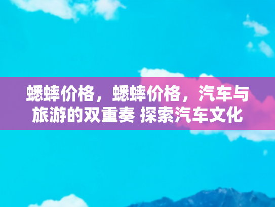 蟋蟀价格，蟋蟀价格，汽车与旅游的双重奏 探索汽车文化与自驾游的完美融合