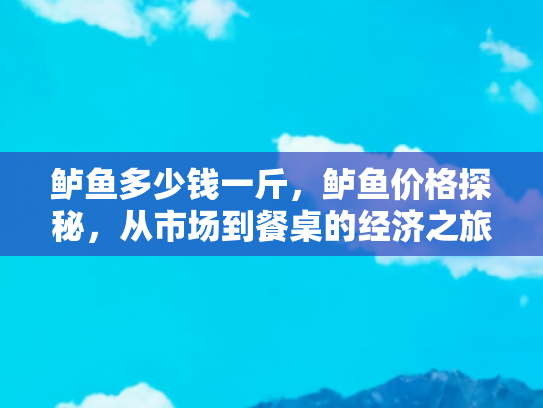 鲈鱼多少钱一斤，鲈鱼价格探秘，从市场到餐桌的经济之旅