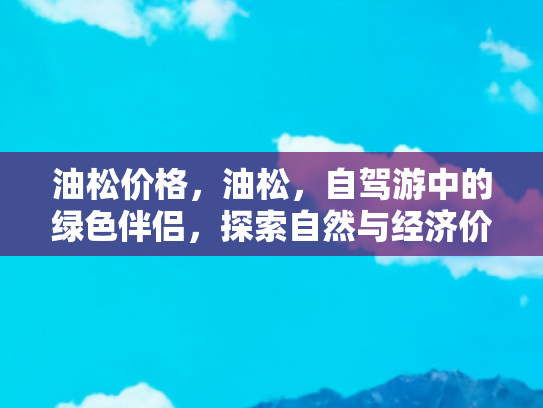 油松价格，油松，自驾游中的绿色伴侣，探索自然与经济价值的双重魅力