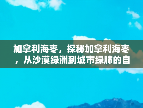 加拿利海枣，探秘加拿利海枣，从沙漠绿洲到城市绿肺的自然之旅