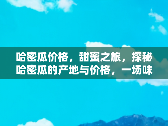 哈密瓜价格，甜蜜之旅，探秘哈密瓜的产地与价格，一场味蕾与文化的自驾游